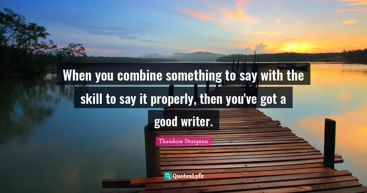 When you combine something to say with the skill to say it properly, then you've got a good writer.