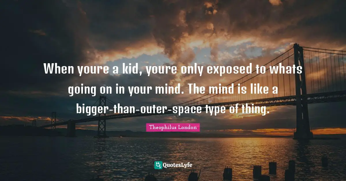 Theophilus London Quotes: "When youre a kid, youre only exposed to whats going on in your mind. The mind is like a bigger-than-outer-space type of thing."
