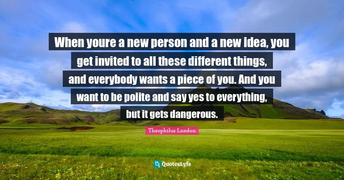Theophilus London Quotes: "When youre a new person and a new idea, you get invited to all these different things, and everybody wants a piece of you. And you want to be polite and say yes to everything, but it gets dangerous."