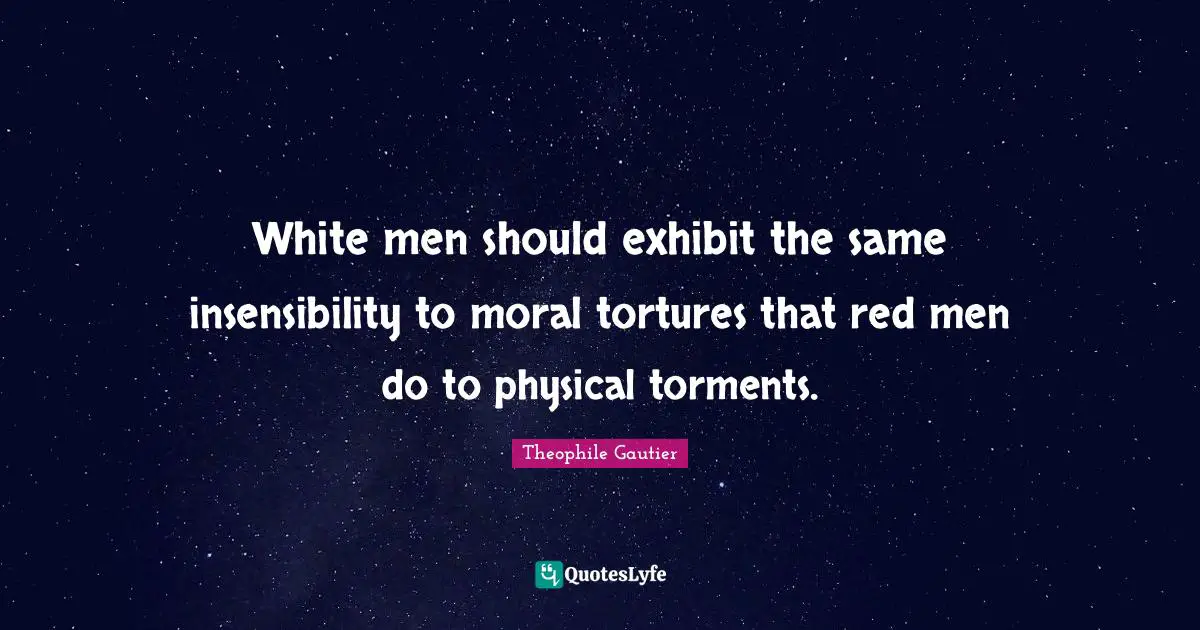 White men should exhibit the same insensibility to moral tortures that red men do to physical torments.