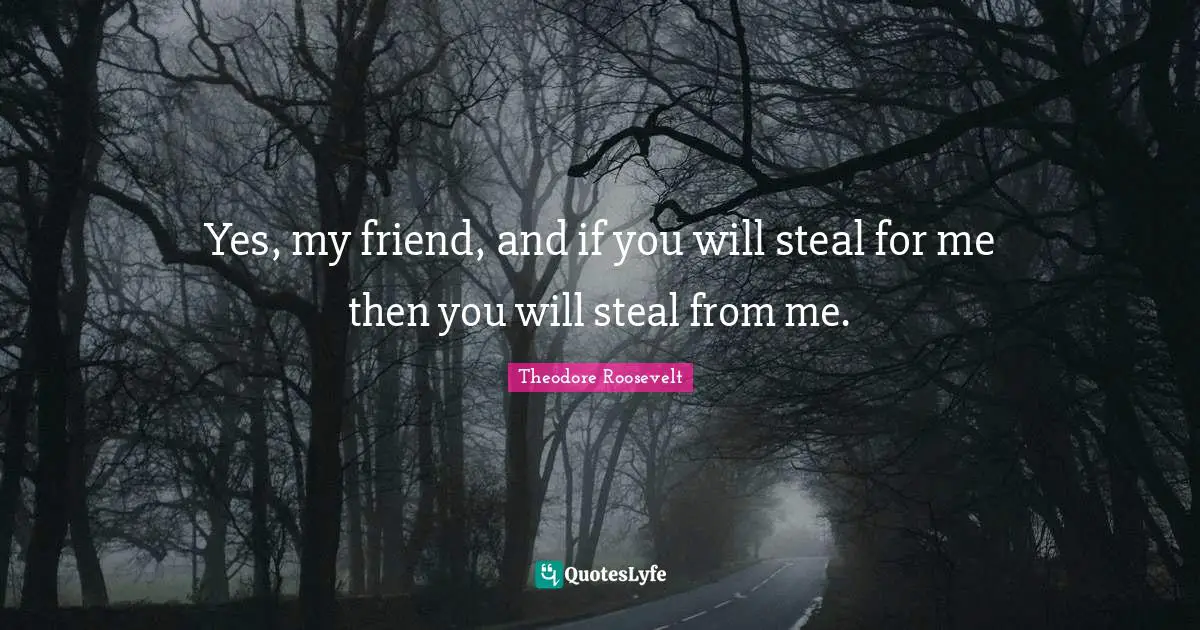 Yes, my friend, and if you will steal for me then you will steal from me.