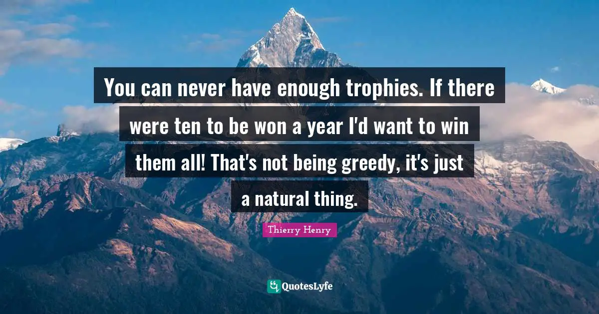 Trophies Quotes: "You can never have enough trophies. If there were ten to be won a year I'd want to win them all! That's not being greedy, it's just a natural thing."