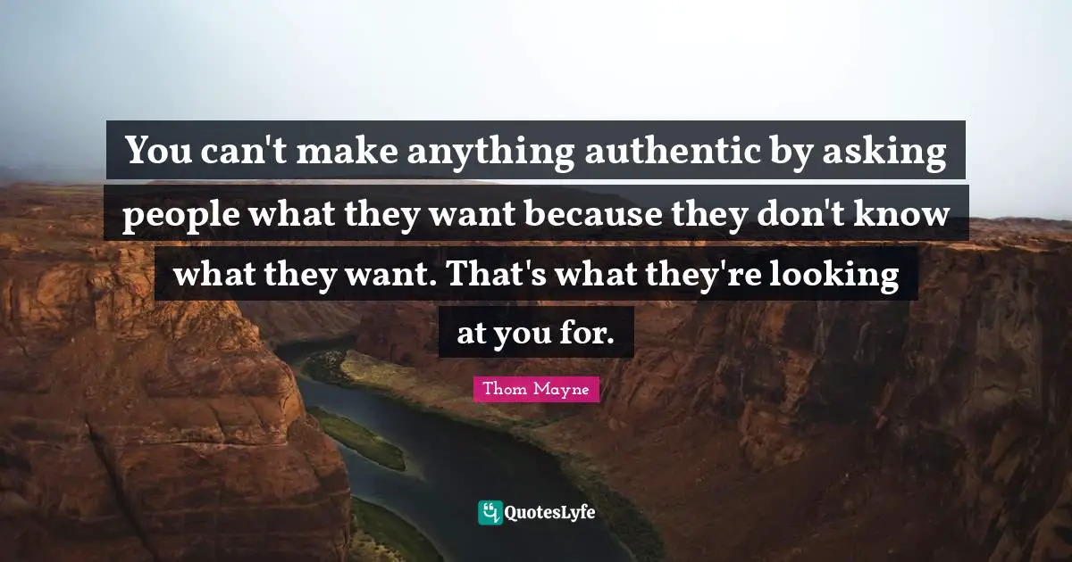 You can't make anything authentic by asking people what they want because they don't know what they want. That's what they're looking at you for.