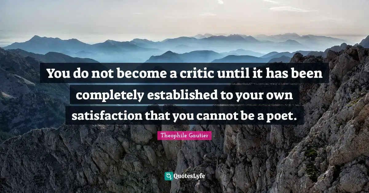 You do not become a critic until it has been completely established to your own satisfaction that you cannot be a poet.