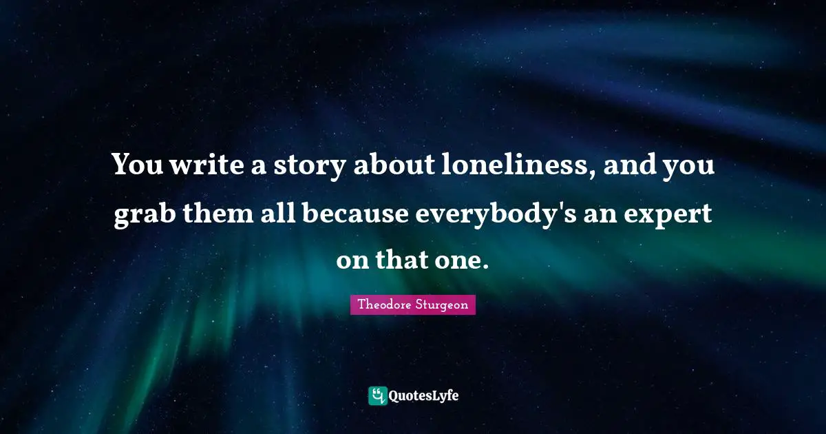 You write a story about loneliness, and you grab them all because everybody's an expert on that one.