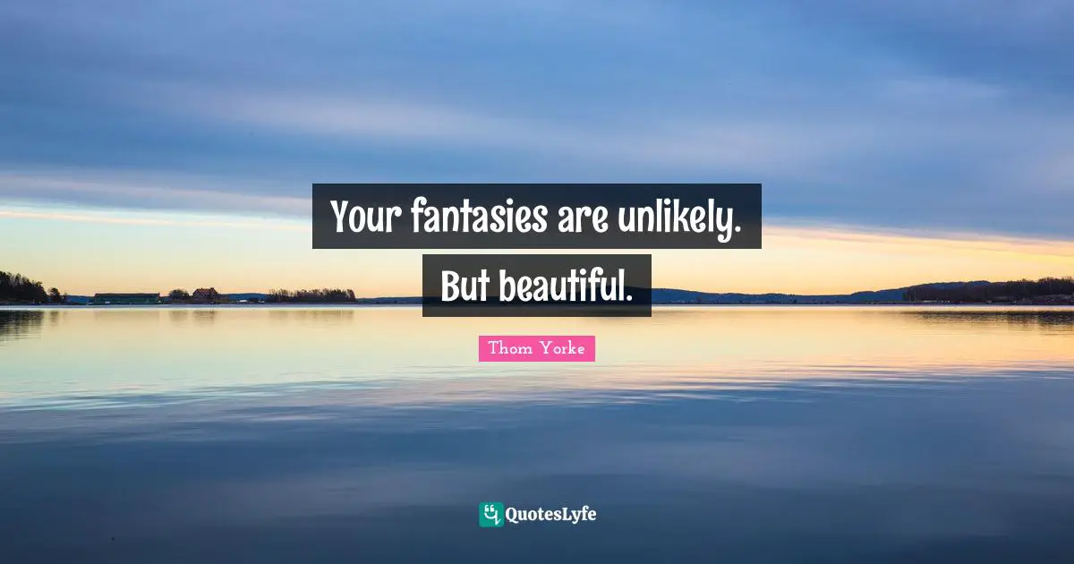 Your fantasies are unlikely. But beautiful.