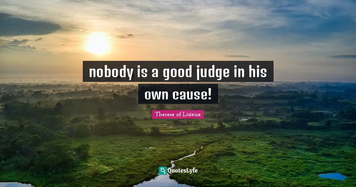 nobody is a good judge in his own cause!