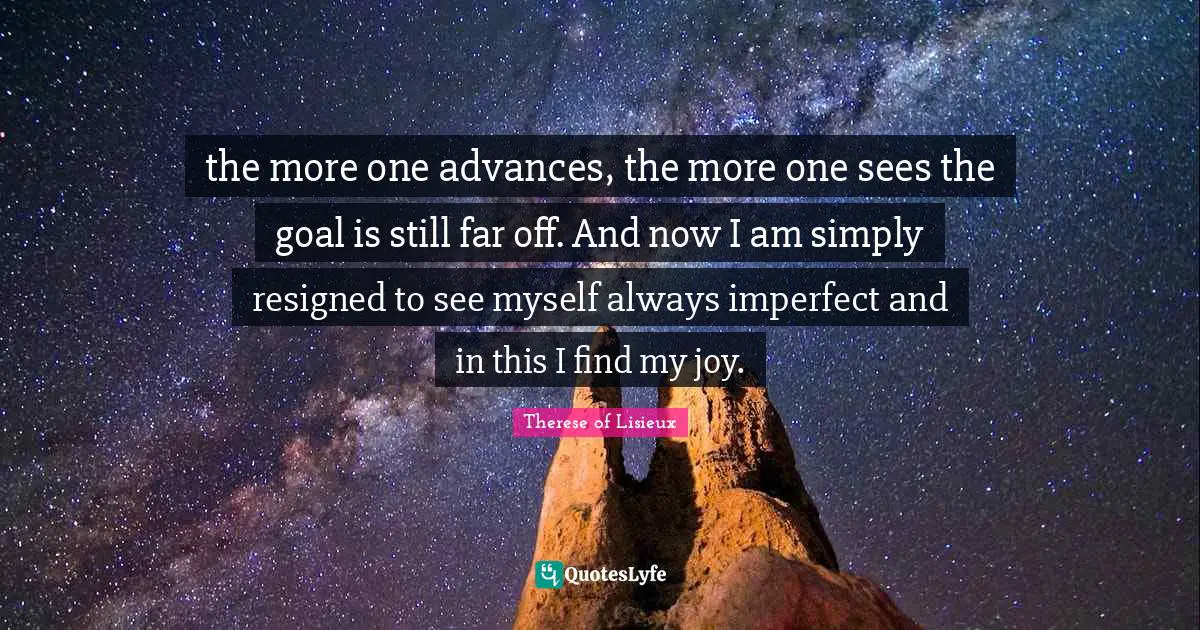 the more one advances, the more one sees the goal is still far off. And now I am simply resigned to see myself always imperfect and in this I find my joy.