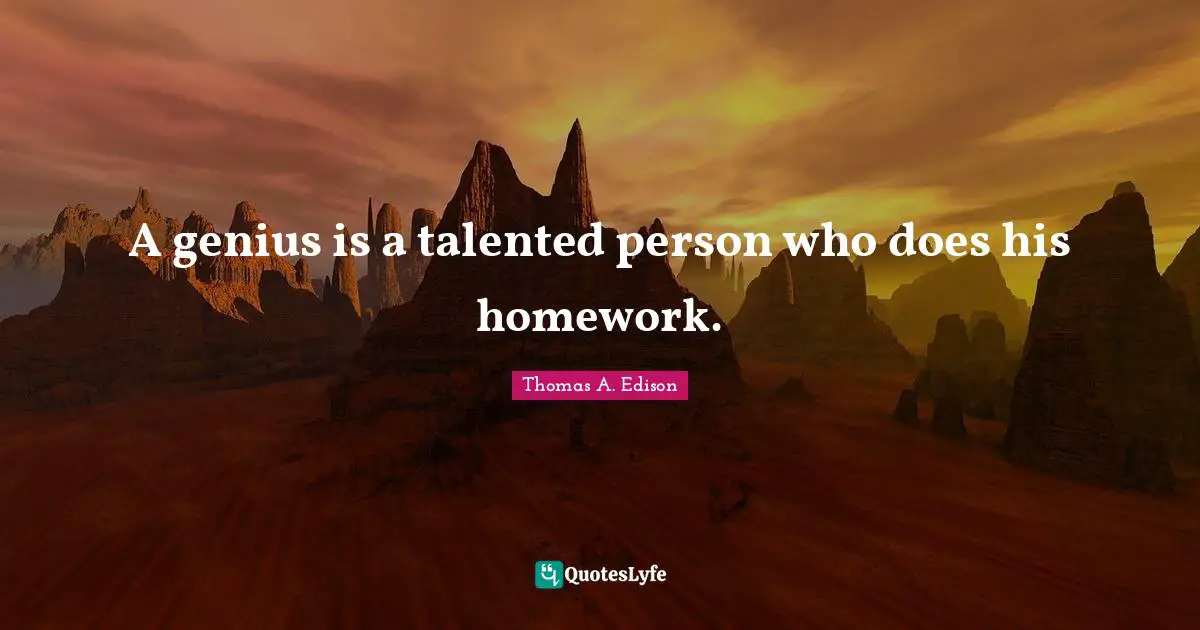 A genius is a talented person who does his homework.