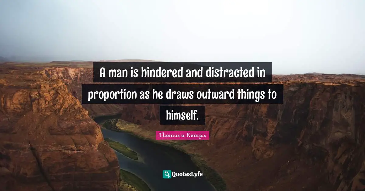 A man is hindered and distracted in proportion as he draws outward things to himself.
