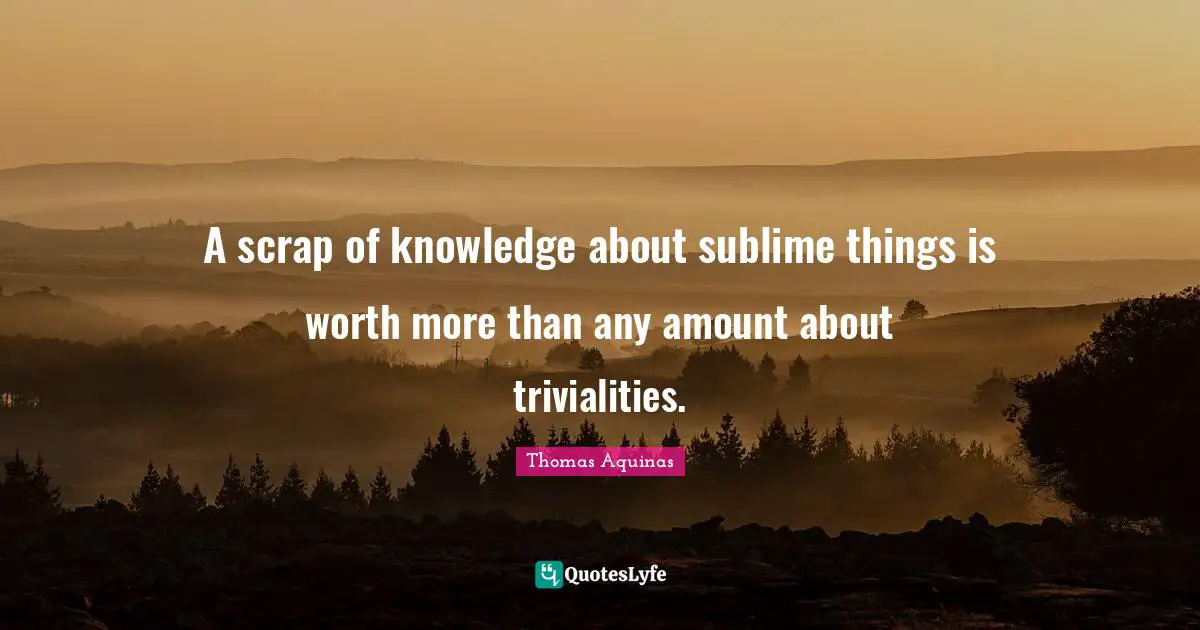 Scrap Quotes: "A scrap of knowledge about sublime things is worth more than any amount about trivialities."