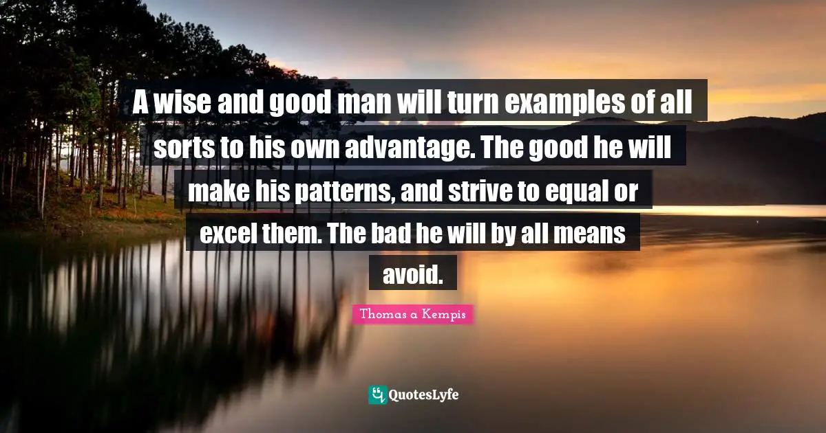 A wise and good man will turn examples of all sorts to his own advantage. The good he will make his patterns, and strive to equal or excel them. The bad he will by all means avoid.