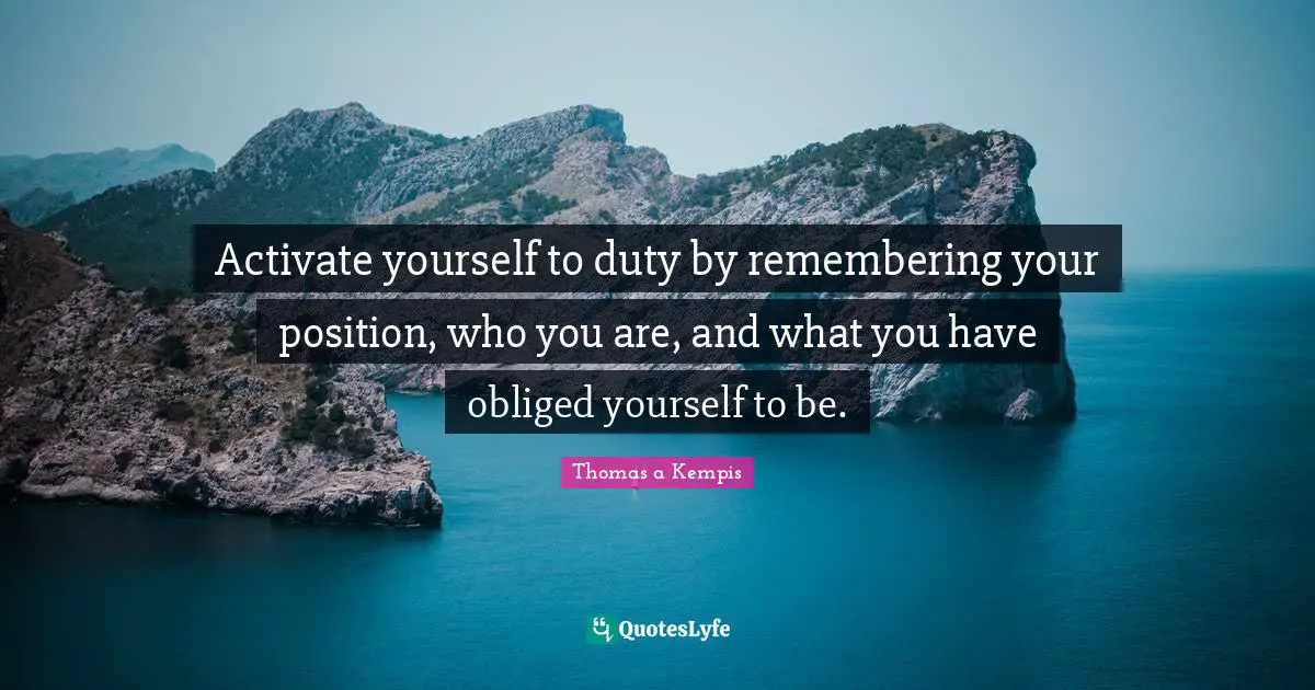 Activate Quotes: "Activate yourself to duty by remembering your position, who you are, and what you have obliged yourself to be."