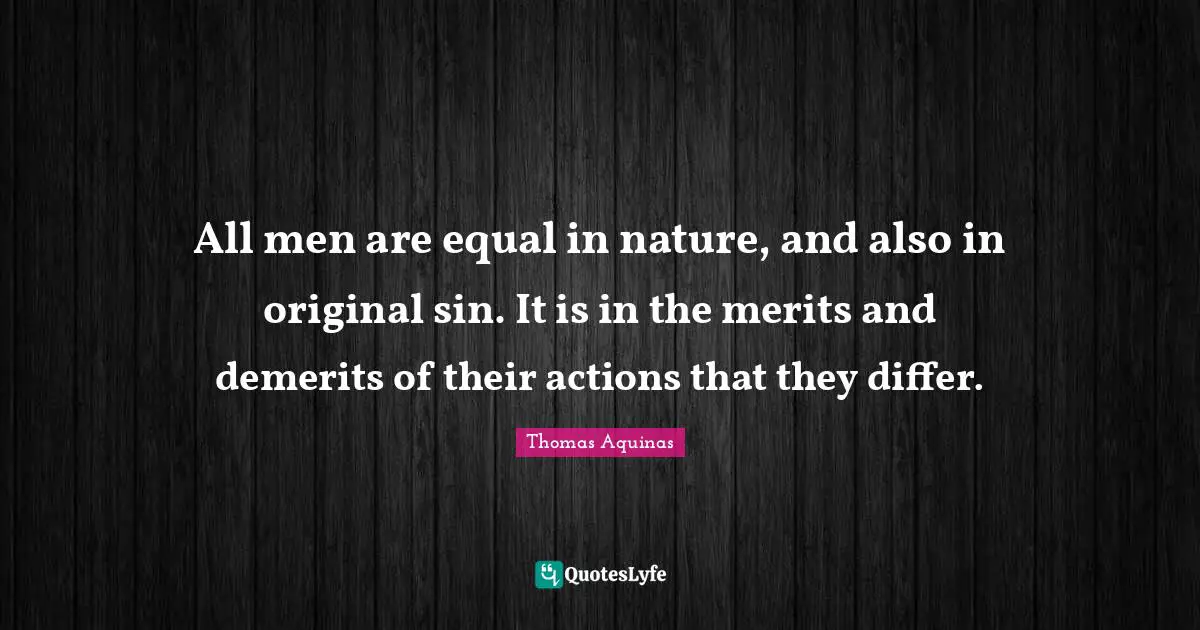 All men are equal in nature, and also in original sin. It is in the merits and demerits of their actions that they differ.