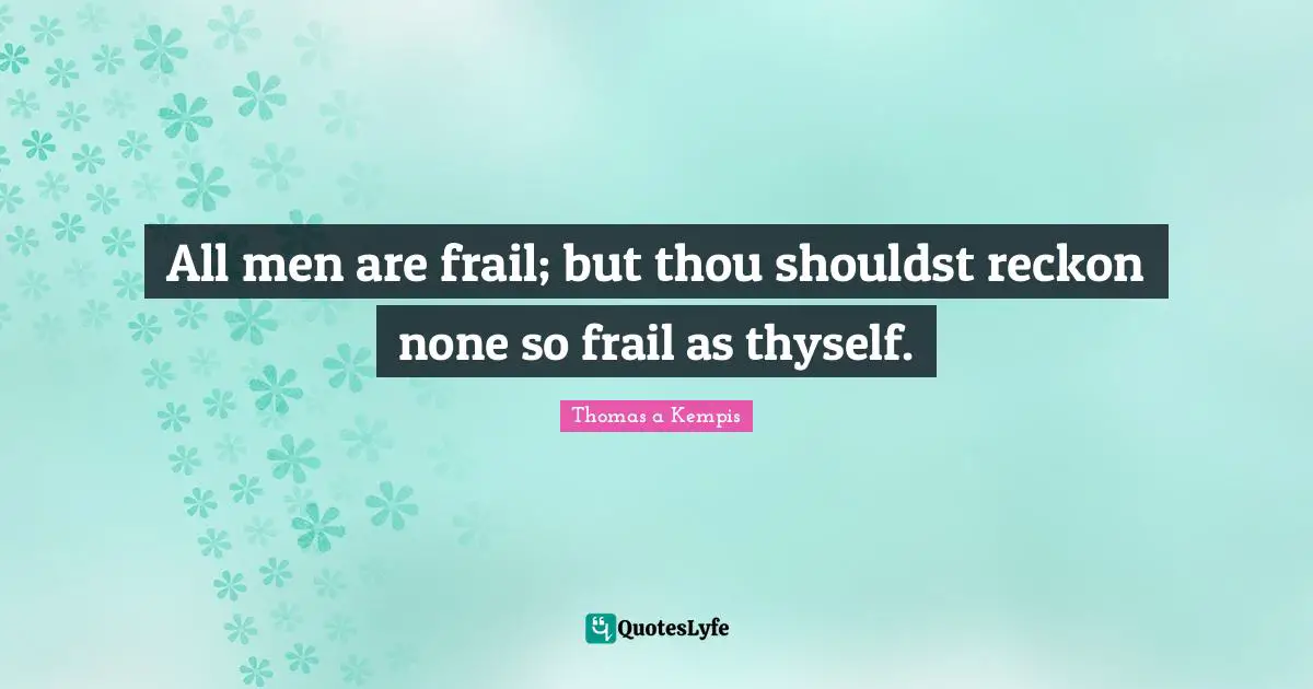 Thyself Quotes: "All men are frail; but thou shouldst reckon none so frail as thyself."