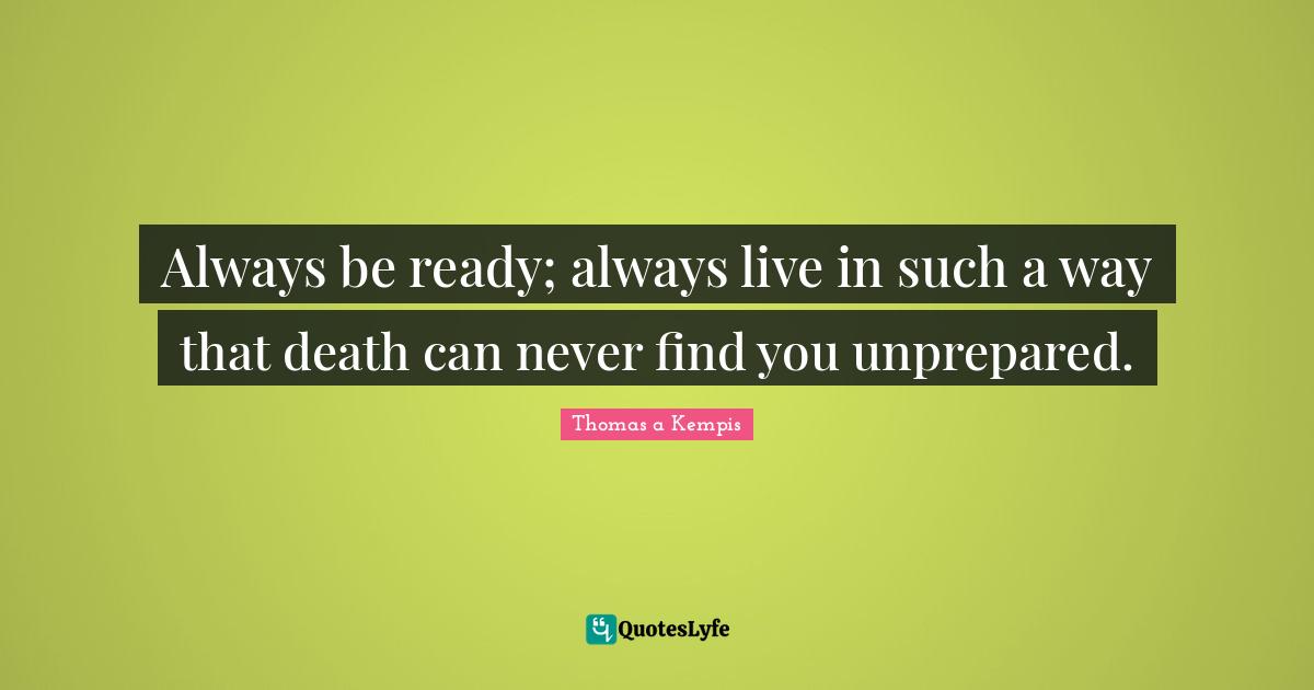 Always be ready; always live in such a way that death can never find you unprepared.