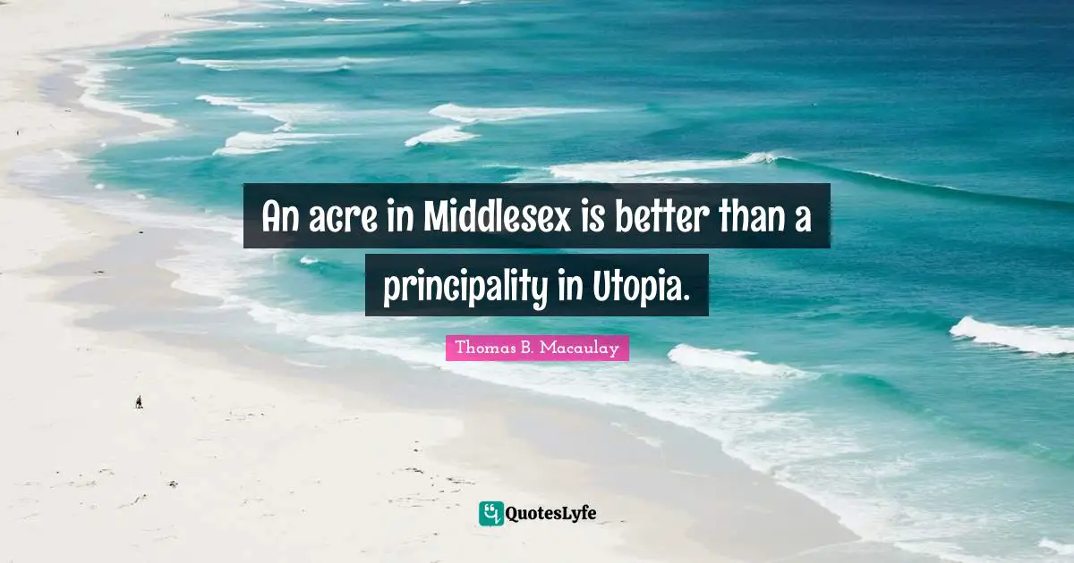 An acre in Middlesex is better than a principality in Utopia.