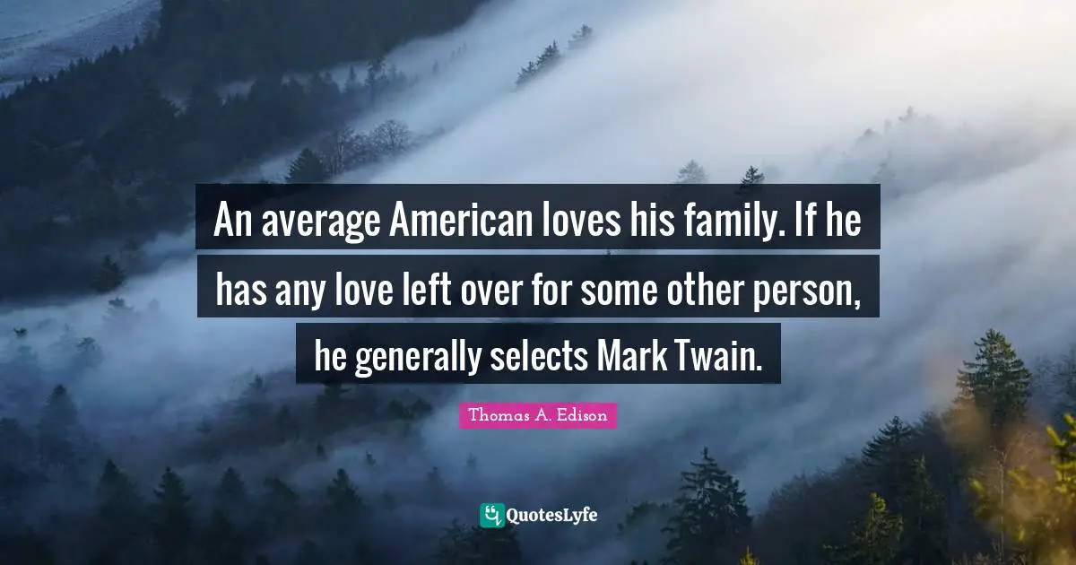 An average American loves his family. If he has any love left over for some other person, he generally selects Mark Twain.