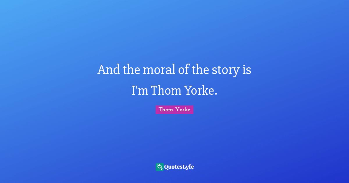 And the moral of the story is I'm Thom Yorke.