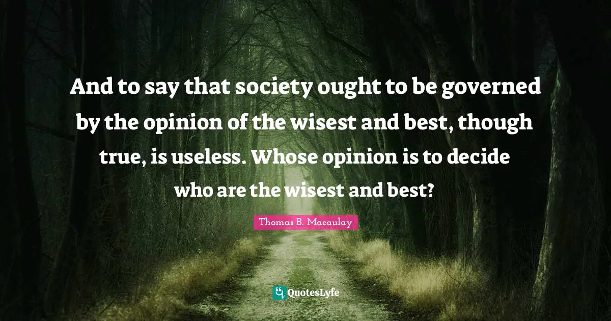 And to say that society ought to be governed by the opinion of the wisest and best, though true, is useless. Whose opinion is to decide who are the wisest and best?