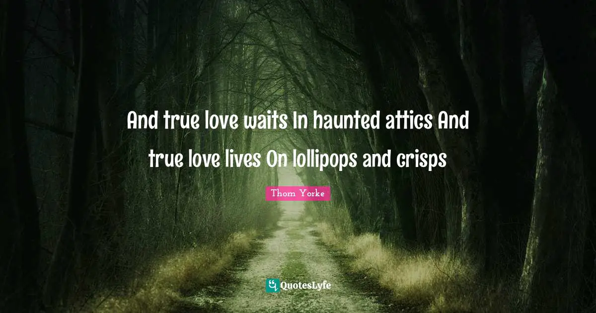 Thom Yorke Quotes: And true love waits In haunted attics And true love lives On lollipops and crisps