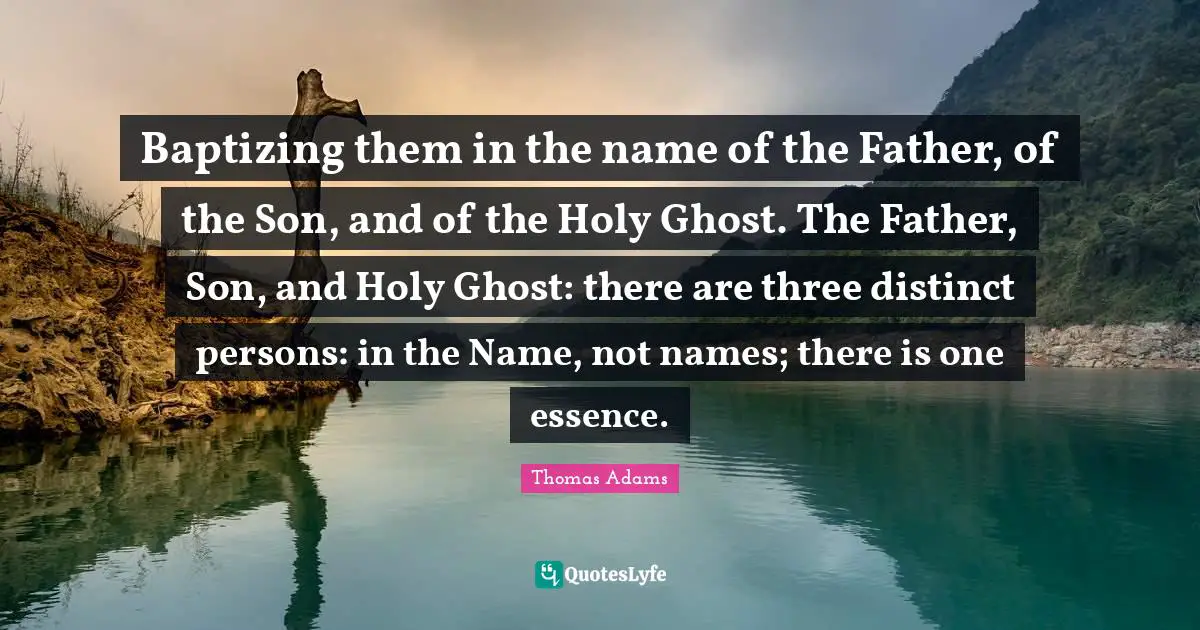 Baptizing them in the name of the Father, of the Son, and of the Holy Ghost. The Father, Son, and Holy Ghost: there are three distinct persons: in the Name, not names; there is one essence.