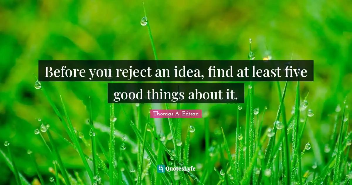 Before you reject an idea, find at least five good things about it.