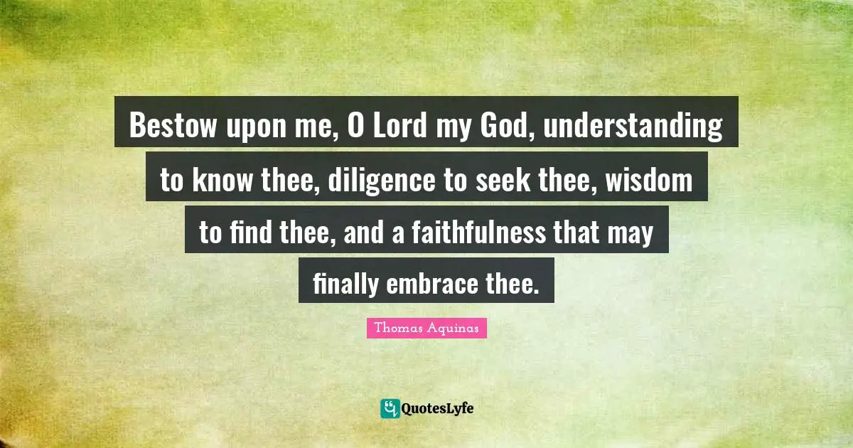 Faithfulness Quotes: "Bestow upon me, O Lord my God, understanding to know thee, diligence to seek thee, wisdom to find thee, and a faithfulness that may finally embrace thee."