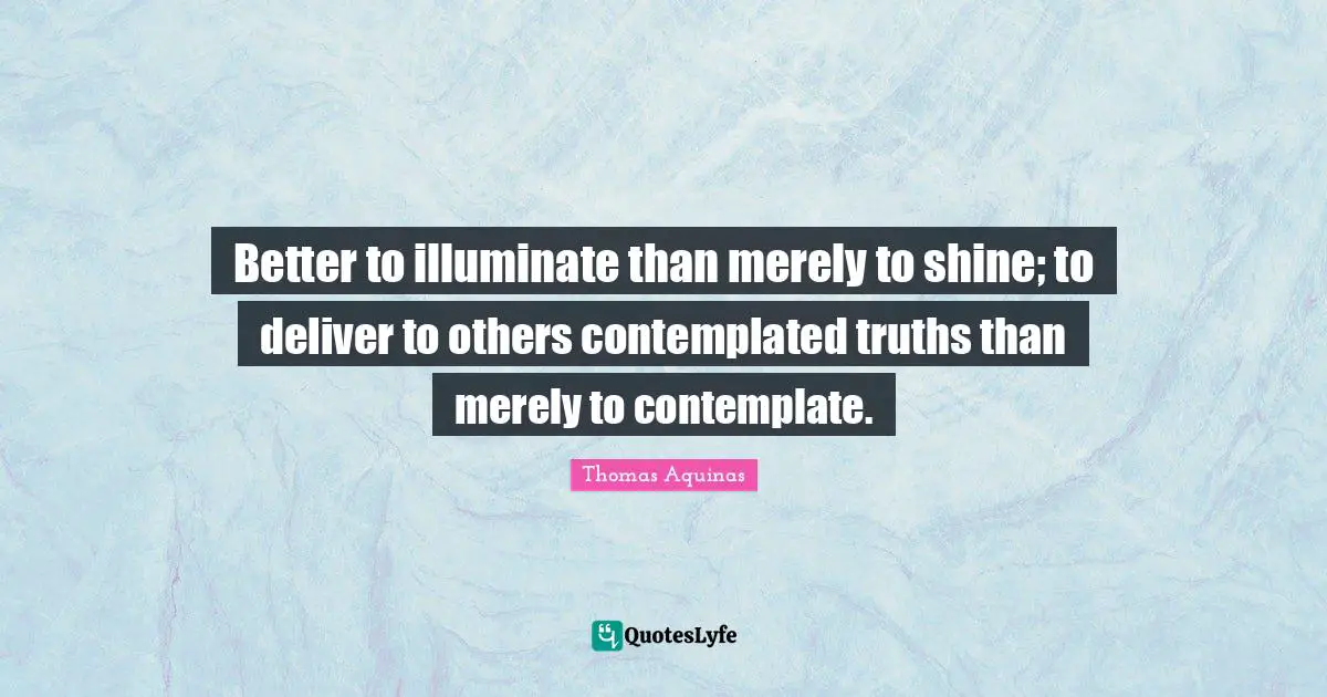 Thoughtful Quotes: "Better to illuminate than merely to shine; to deliver to others contemplated truths than merely to contemplate."