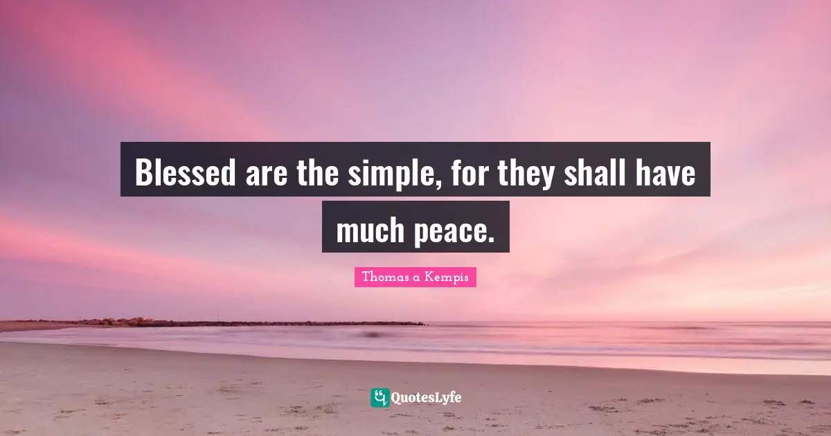 Blessed are the simple, for they shall have much peace.