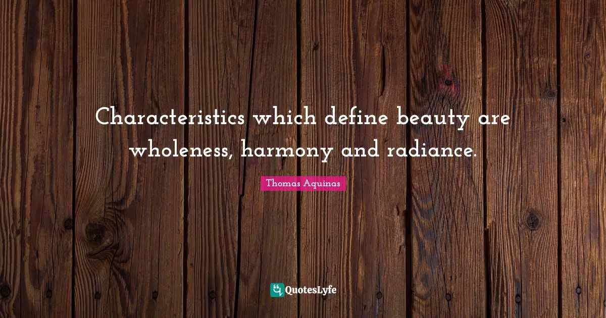 Characteristics which define beauty are wholeness, harmony and radiance.