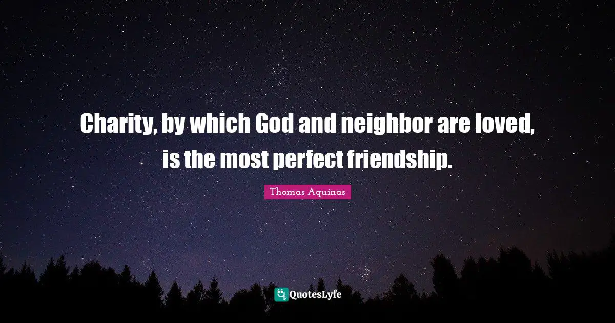 Charity, by which God and neighbor are loved, is the most perfect friendship.