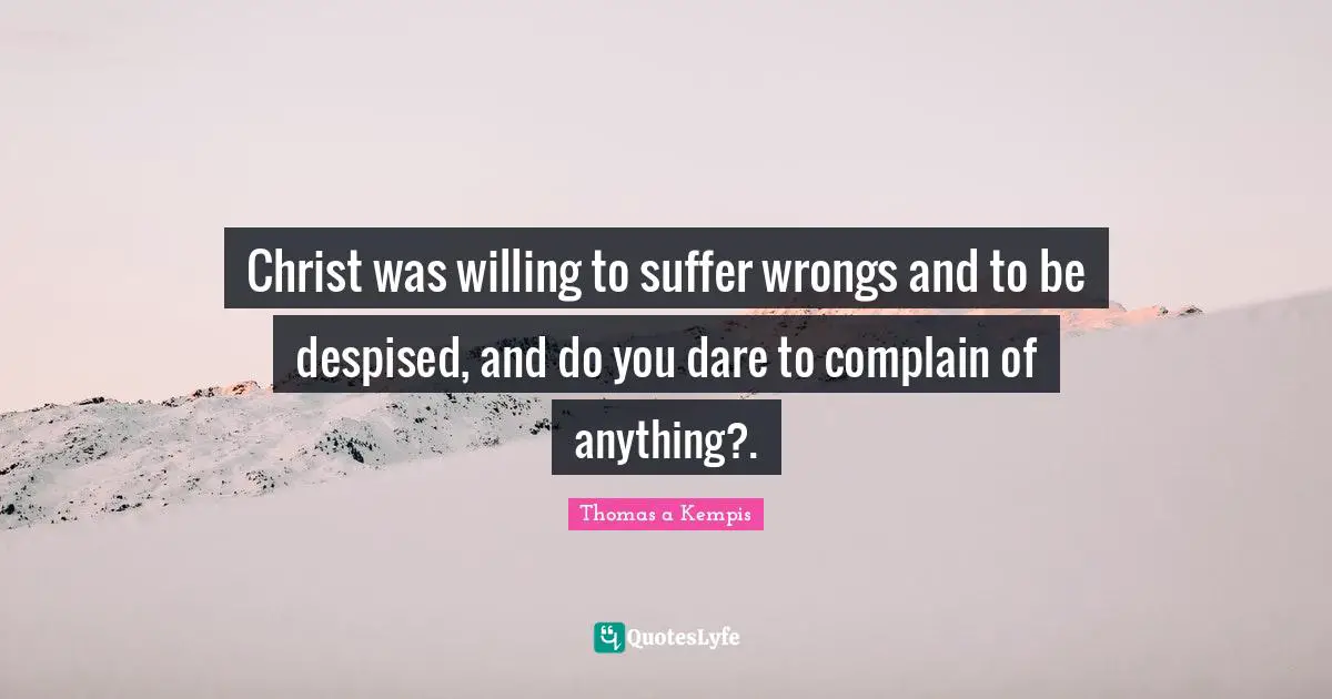 Christ was willing to suffer wrongs and to be despised, and do you dare to complain of anything?.
