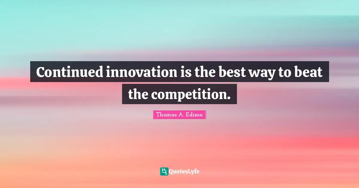 Continued innovation is the best way to beat the competition.