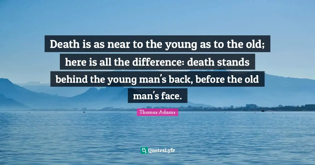 Death is as near to the young as to the old; here is all the difference: death stands behind the young man's back, before the old man's face.