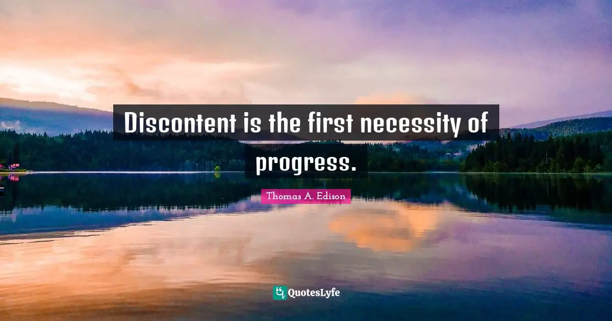 Discontent is the first necessity of progress.