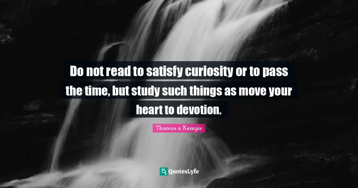 Do not read to satisfy curiosity or to pass the time, but study such things as move your heart to devotion.