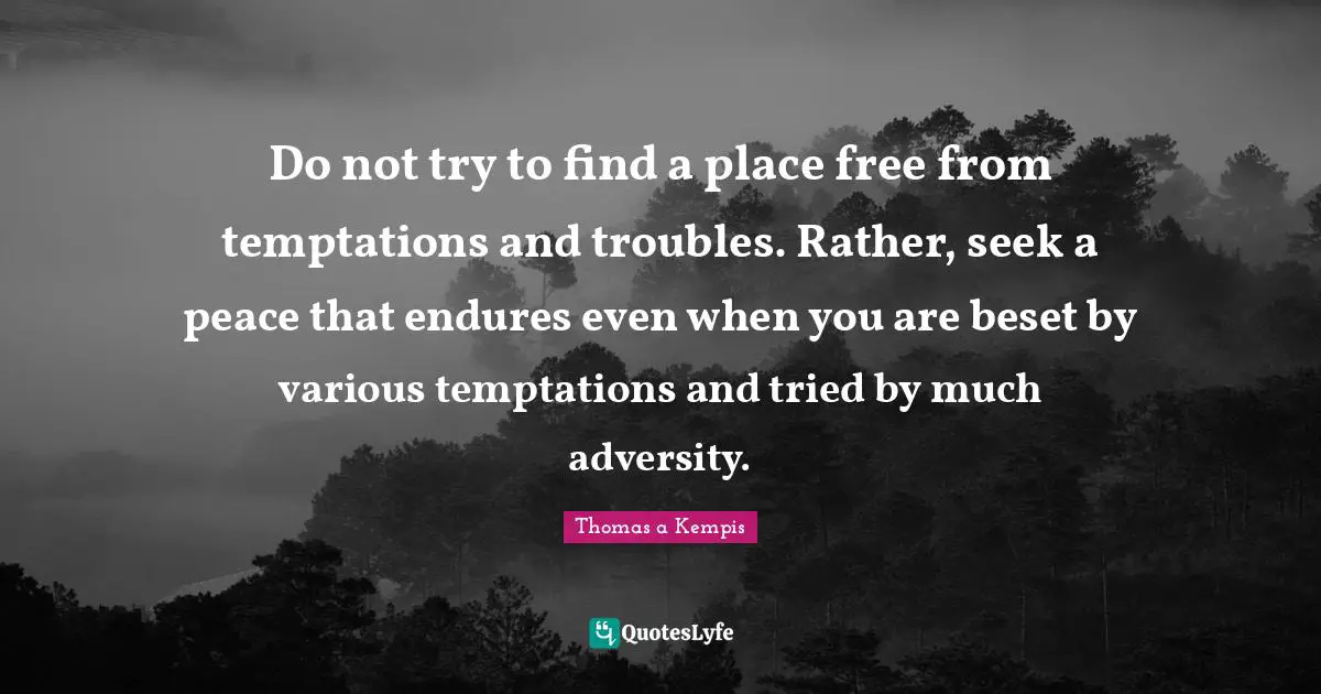 Do not try to find a place free from temptations and troubles. Rather, seek a peace that endures even when you are beset by various temptations and tried by much adversity.