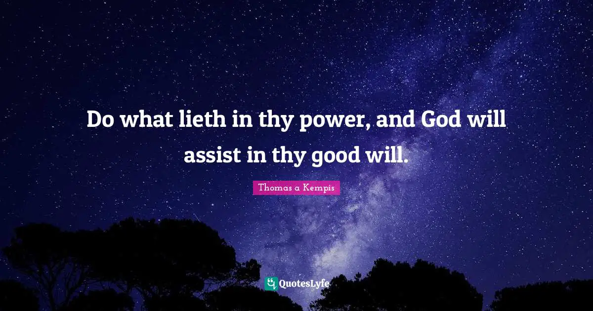 Do what lieth in thy power, and God will assist in thy good will.