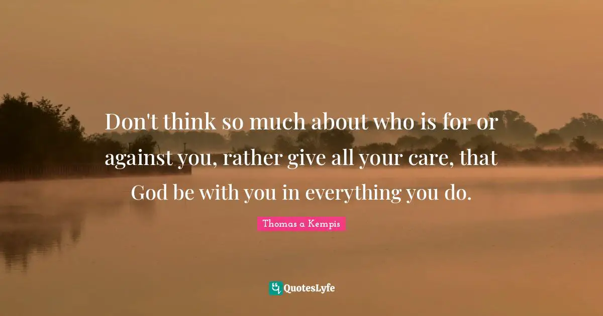 Don't think so much about who is for or against you, rather give all your care, that God be with you in everything you do.