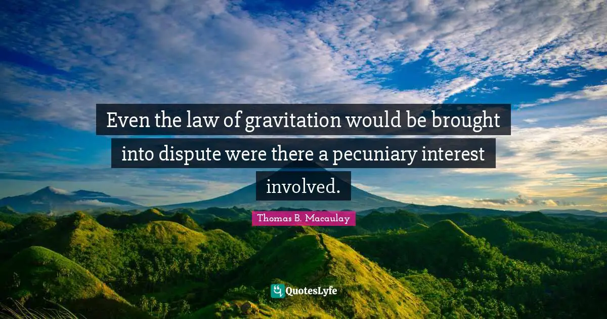 Even the law of gravitation would be brought into dispute were there a pecuniary interest involved.