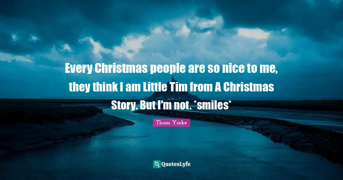 Every Christmas people are so nice to me, they think I am Little Tim from A Christmas Story. But I'm not. *smiles*