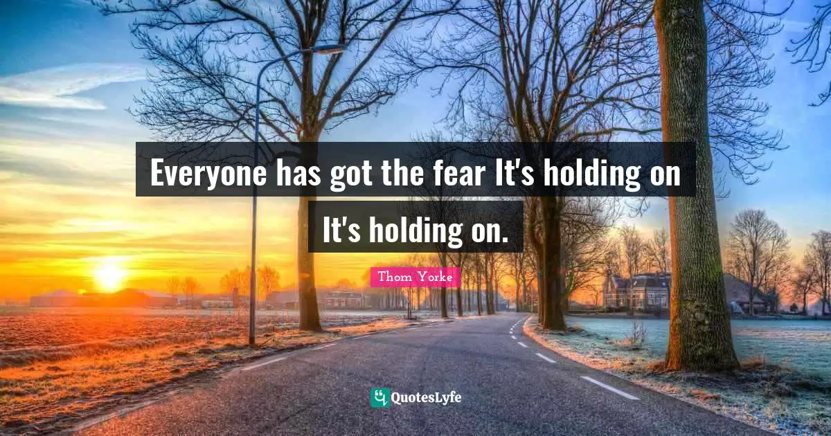 Everyone has got the fear It's holding on It's holding on.