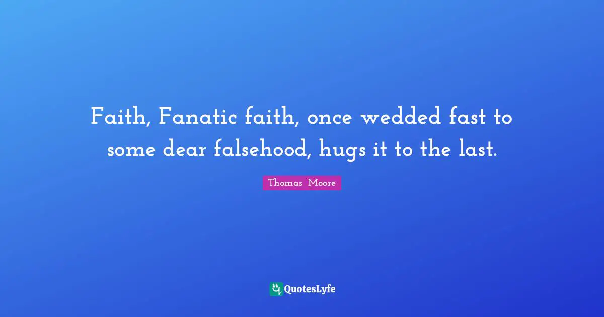 Faith, Fanatic faith, once wedded fast to some dear falsehood, hugs it to the last.