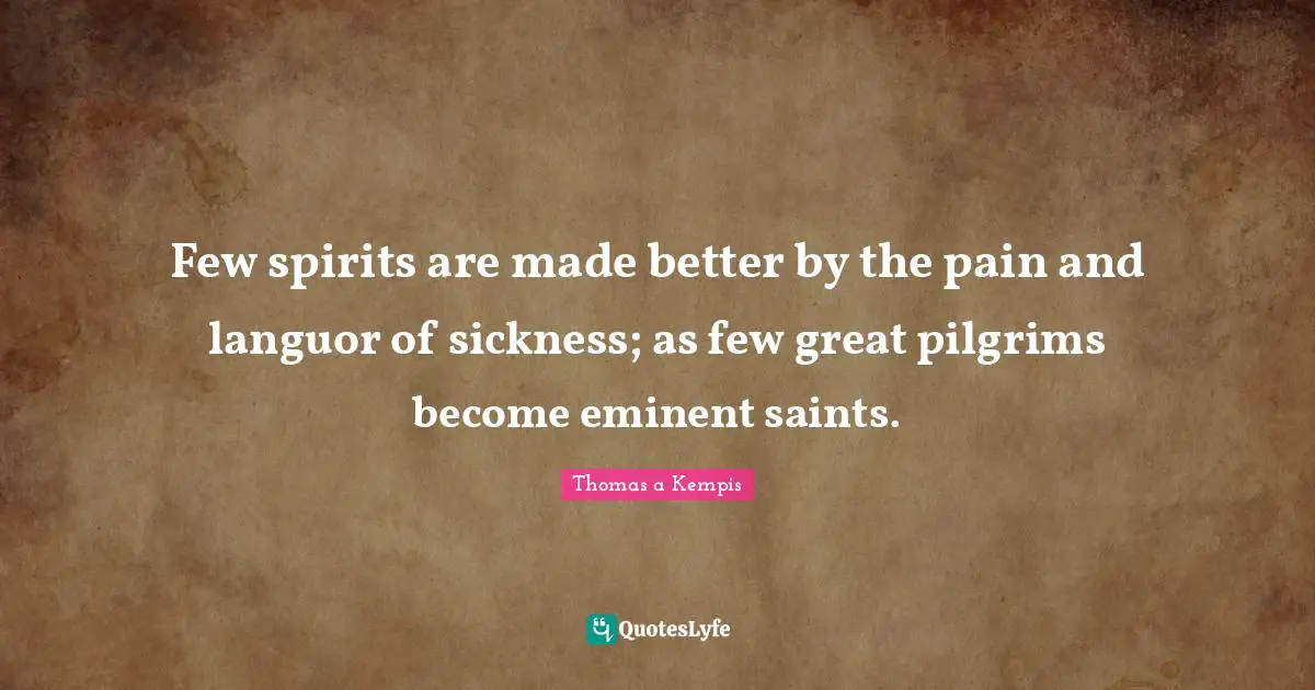Few spirits are made better by the pain and languor of sickness; as few great pilgrims become eminent saints.