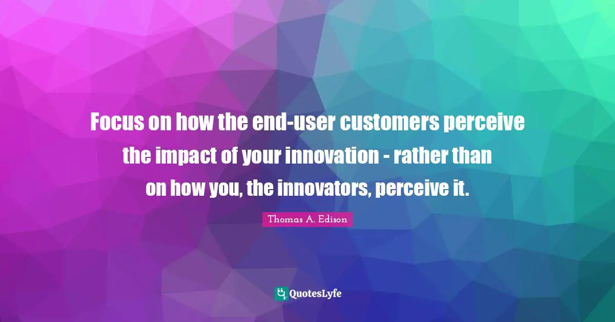 Innovators Quotes: "Focus on how the end-user customers perceive the impact of your innovation - rather than on how you, the innovators, perceive it."