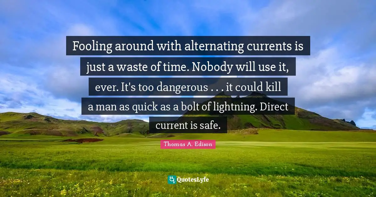 Fooling around with alternating currents is just a waste of time. Nobody will use it, ever. It's too dangerous . . . it could kill a man as quick as a bolt of lightning. Direct current is safe.