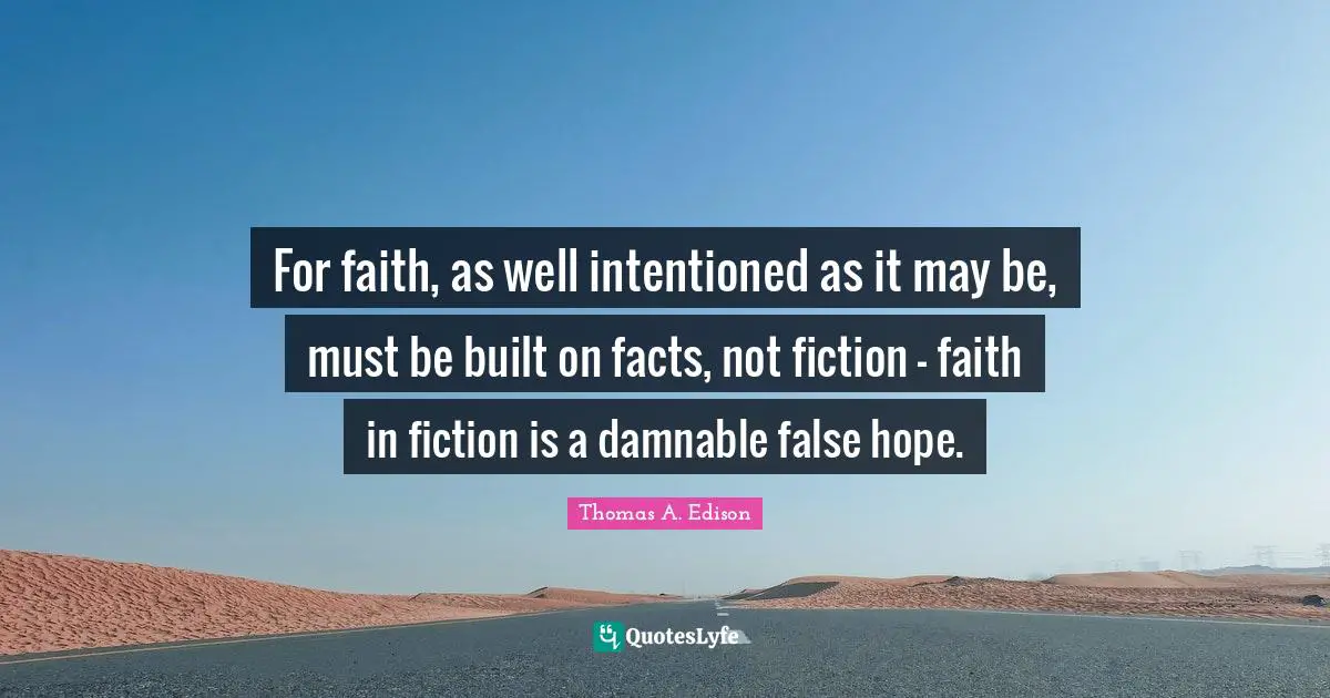 For faith, as well intentioned as it may be, must be built on facts, not fiction - faith in fiction is a damnable false hope.