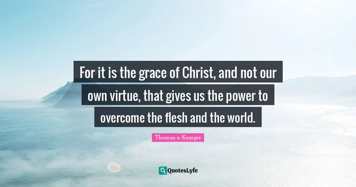 For it is the grace of Christ, and not our own virtue, that gives us the power to overcome the flesh and the world.