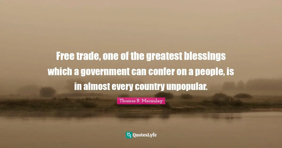 Free trade, one of the greatest blessings which a government can confer on a people, is in almost every country unpopular.